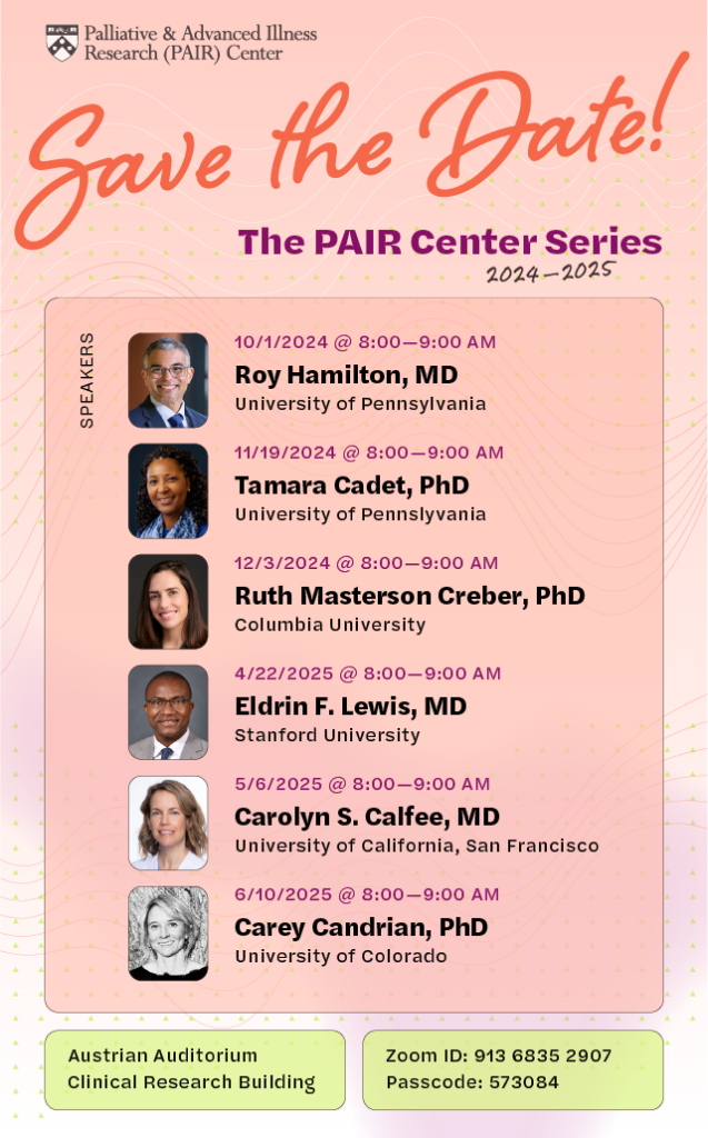 Poster that reads: Save the Date! The PAIR Center Series 2024-2025. Speakers: 10/1/2024, Roy Hamilton, MD, University of Pennsylvania; 11/19/2024, Tamara Cadet, PhD, University of Pennsylvania; 12/3/2024, Ruth Masterson Creber, PhD, Columbia University; 4/22/2025, Eldrin F. Lewis, MD, Stanford University; 5/6/2025, Carolyn S. Calfee, MD, University of California, San Francisco; 6/10/2025, Carey Candrian, PhD, University of Colorado. Zoom ID: 913 6835 2907, Passcode: 573084