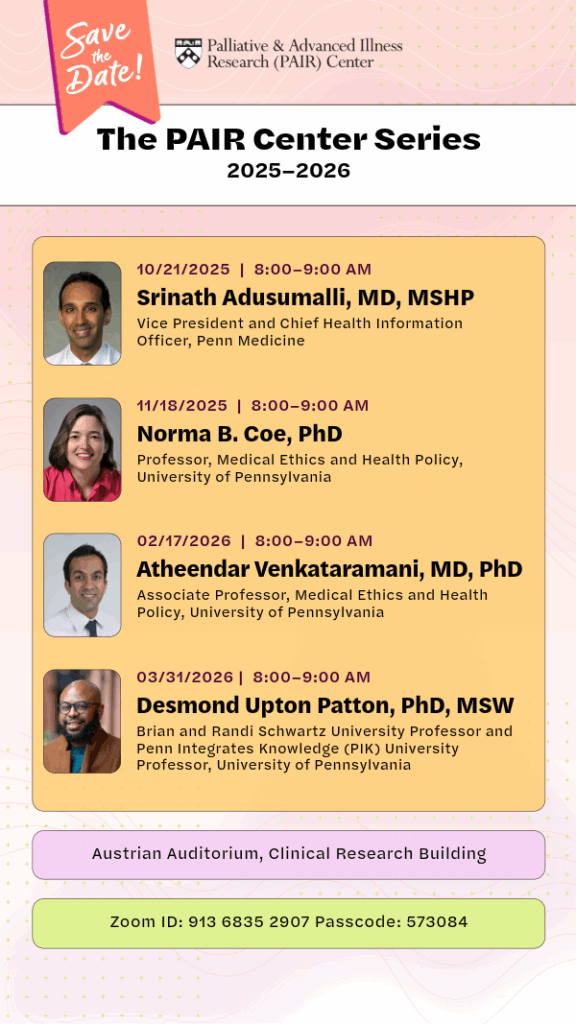 Save-the-date flyer for the PAIR Center Series 2025-2026. 10/21/2025, 8:00-9:00 AM, Srinath Adusumalli, MD, MSHP, Vice President and Chief Health Information Officer, Penn Medicine. 11/18/2025, 8:00-9:00 AM, Norma B. Coe, PhD, Professor, Medical Ethics and Health Policy, University of Pennsylvania. 2/17/2026, 8:00-9:00 AM, Atheendar Venkataramani, MD, PhD, Associate Professor, Medical Ethics and Health Policy, University of Pennsylvania. 3/31/2026, 8:00-9:00 AM, Desmond Upton Patton, PhD, MSW, Brian and Randi Schwartz University Professor and Penn Integrates Knowledge (PIK) University Professor, University of Pennsylvania. Austrian Auditorium, Clinical Research Building. Zoom ID: 913 6835 2907 Passcode: 573084